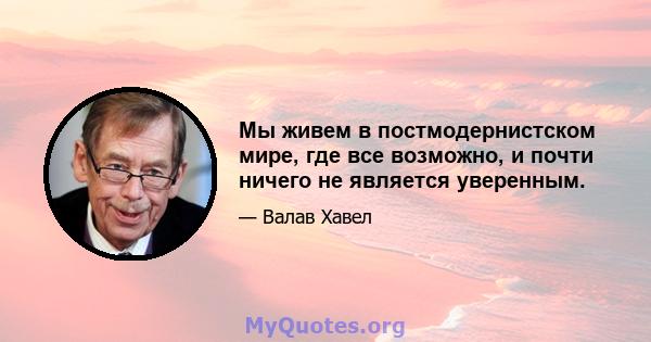 Мы живем в постмодернистском мире, где все возможно, и почти ничего не является уверенным.