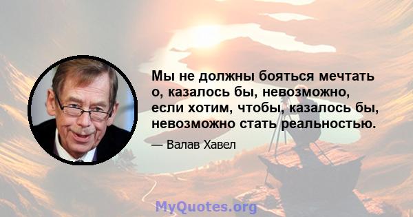 Мы не должны бояться мечтать о, казалось бы, невозможно, если хотим, чтобы, казалось бы, невозможно стать реальностью.