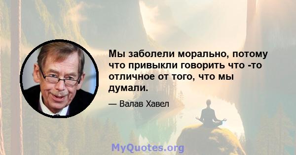 Мы заболели морально, потому что привыкли говорить что -то отличное от того, что мы думали.