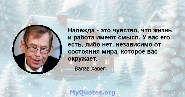 Надежда - это чувство, что жизнь и работа имеют смысл. У вас его есть, либо нет, независимо от состояния мира, которое вас окружает.