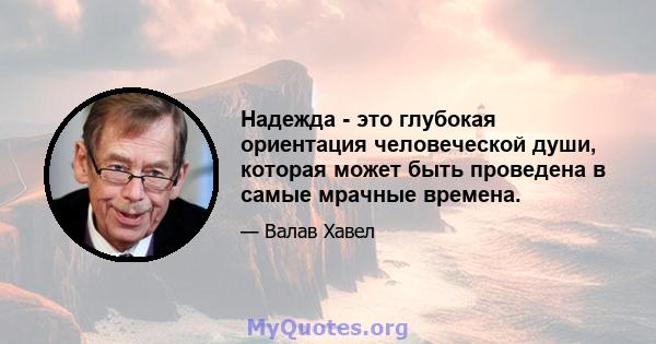 Надежда - это глубокая ориентация человеческой души, которая может быть проведена в самые мрачные времена.