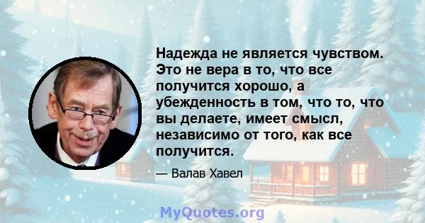 Надежда не является чувством. Это не вера в то, что все получится хорошо, а убежденность в том, что то, что вы делаете, имеет смысл, независимо от того, как все получится.