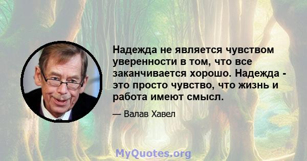 Надежда не является чувством уверенности в том, что все заканчивается хорошо. Надежда - это просто чувство, что жизнь и работа имеют смысл.