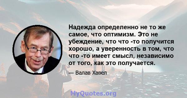 Надежда определенно не то же самое, что оптимизм. Это не убеждение, что что -то получится хорошо, а уверенность в том, что что -то имеет смысл, независимо от того, как это получается.