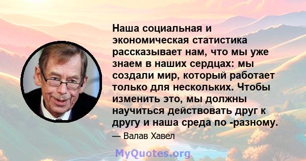 Наша социальная и экономическая статистика рассказывает нам, что мы уже знаем в наших сердцах: мы создали мир, который работает только для нескольких. Чтобы изменить это, мы должны научиться действовать друг к другу и