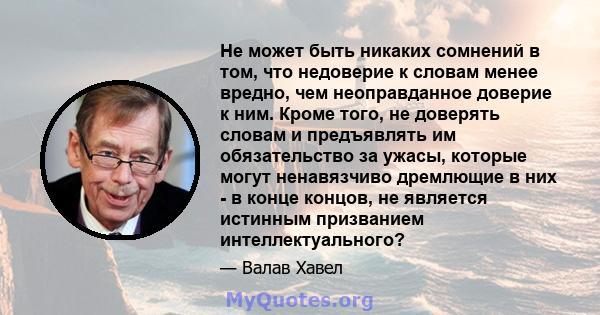 Не может быть никаких сомнений в том, что недоверие к словам менее вредно, чем неоправданное доверие к ним. Кроме того, не доверять словам и предъявлять им обязательство за ужасы, которые могут ненавязчиво дремлющие в