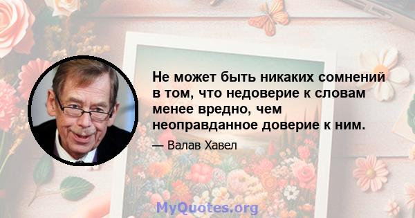 Не может быть никаких сомнений в том, что недоверие к словам менее вредно, чем неоправданное доверие к ним.