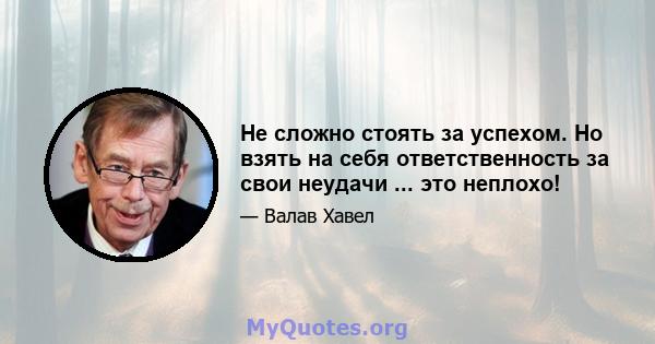 Не сложно стоять за успехом. Но взять на себя ответственность за свои неудачи ... это неплохо!