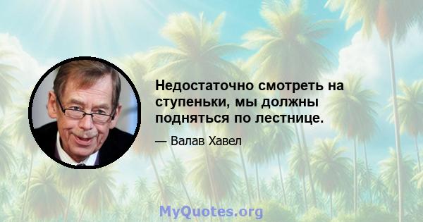 Недостаточно смотреть на ступеньки, мы должны подняться по лестнице.