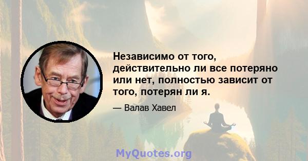 Независимо от того, действительно ли все потеряно или нет, полностью зависит от того, потерян ли я.