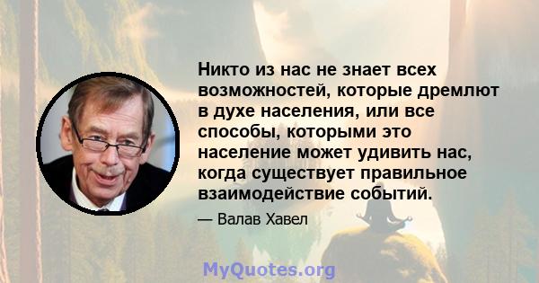 Никто из нас не знает всех возможностей, которые дремлют в духе населения, или все способы, которыми это население может удивить нас, когда существует правильное взаимодействие событий.