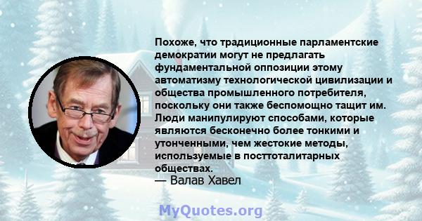 Похоже, что традиционные парламентские демократии могут не предлагать фундаментальной оппозиции этому автоматизму технологической цивилизации и общества промышленного потребителя, поскольку они также беспомощно тащит