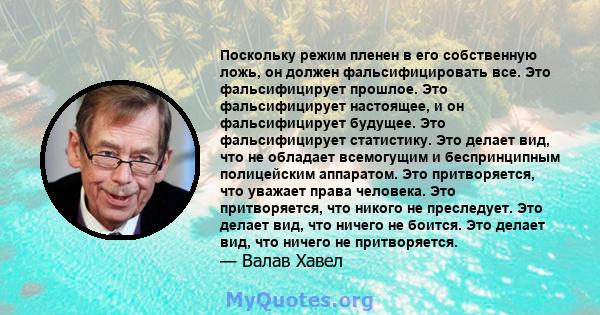 Поскольку режим пленен в его собственную ложь, он должен фальсифицировать все. Это фальсифицирует прошлое. Это фальсифицирует настоящее, и он фальсифицирует будущее. Это фальсифицирует статистику. Это делает вид, что не 