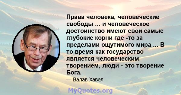 Права человека, человеческие свободы ... и человеческое достоинство имеют свои самые глубокие корни где -то за пределами ощутимого мира ... В то время как государство является человеческим творением, люди - это творение 