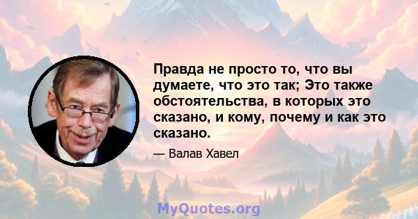 Правда не просто то, что вы думаете, что это так; Это также обстоятельства, в которых это сказано, и кому, почему и как это сказано.