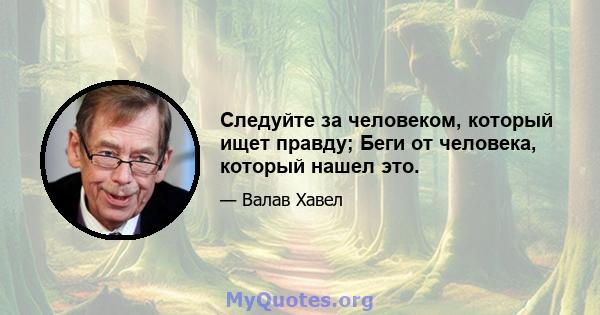 Следуйте за человеком, который ищет правду; Беги от человека, который нашел это.