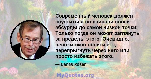 Современный человек должен спуститься по спирали своей абсурды до самой низкой точки; Только тогда он может заглянуть за пределы этого. Очевидно, невозможно обойти его, перепрыгнуть через него или просто избежать этого.