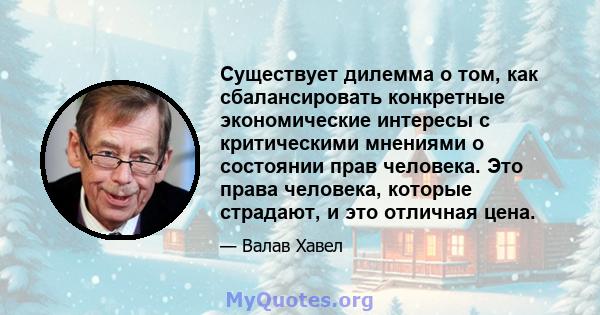 Существует дилемма о том, как сбалансировать конкретные экономические интересы с критическими мнениями о состоянии прав человека. Это права человека, которые страдают, и это отличная цена.