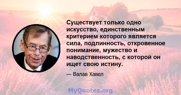 Существует только одно искусство, единственным критерием которого является сила, подлинность, откровенное понимание, мужество и наводственность, с которой он ищет свою истину.