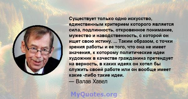 Существует только одно искусство, единственным критерием которого является сила, подлинность, откровенное понимание, мужество и наводственность, с которой он ищет свою истину. ... Таким образом, с точки зрения работы и