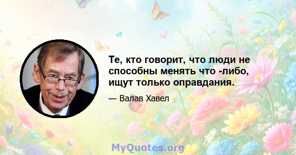 Те, кто говорит, что люди не способны менять что -либо, ищут только оправдания.