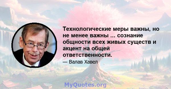 Технологические меры важны, но не менее важны ... сознание общности всех живых существ и акцент на общей ответственности.