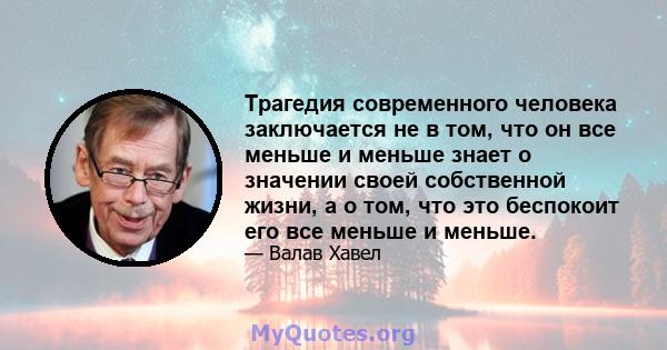 Трагедия современного человека заключается не в том, что он все меньше и меньше знает о значении своей собственной жизни, а о том, что это беспокоит его все меньше и меньше.