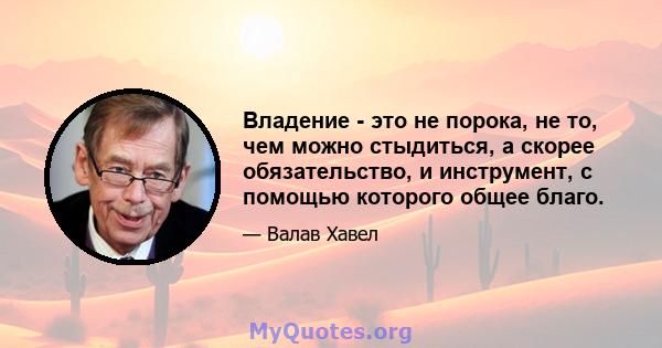 Владение - это не порока, не то, чем можно стыдиться, а скорее обязательство, и инструмент, с помощью которого общее благо.