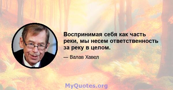 Воспринимая себя как часть реки, мы несем ответственность за реку в целом.