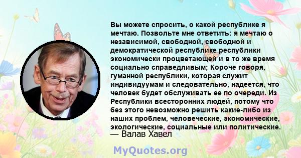 Вы можете спросить, о какой республике я мечтаю. Позвольте мне ответить: я мечтаю о независимой, свободной, свободной и демократической республике республики экономически процветающей и в то же время социально