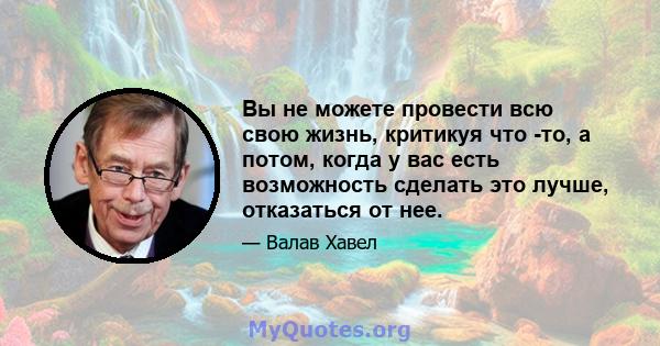 Вы не можете провести всю свою жизнь, критикуя что -то, а потом, когда у вас есть возможность сделать это лучше, отказаться от нее.