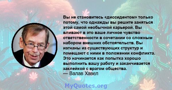 Вы не становитесь «диссидентом» только потому, что однажды вы решите заняться этой самой необычной карьерой. Вы вливают в это ваше личное чувство ответственности в сочетании со сложным набором внешних обстоятельств. Вы