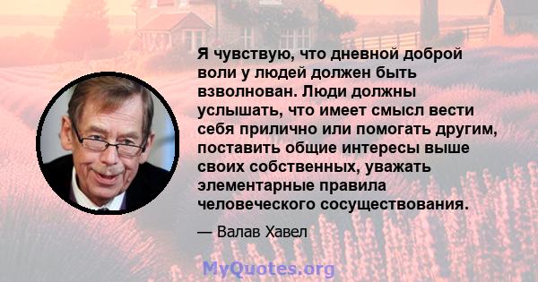 Я чувствую, что дневной доброй воли у людей должен быть взволнован. Люди должны услышать, что имеет смысл вести себя прилично или помогать другим, поставить общие интересы выше своих собственных, уважать элементарные