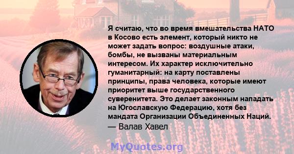 Я считаю, что во время вмешательства НАТО в Косово есть элемент, который никто не может задать вопрос: воздушные атаки, бомбы, не вызваны материальным интересом. Их характер исключительно гуманитарный: на карту