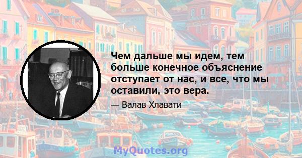 Чем дальше мы идем, тем больше конечное объяснение отступает от нас, и все, что мы оставили, это вера.