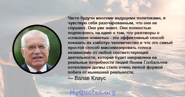 Часто будучи многими ведущими политиками, я чувствую себя разочарованным, что они не слушают. Они уже знают. Они полностью подписались на идею о том, что разговоры о «спасении планеты» - это эффективный способ показать