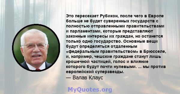 Это пересекает Рубикон, после чего в Европе больше не будет суверенных государств с полностью отправленными правительствами и парламентами, которые представляют законные интересы их граждан, но останется только одно