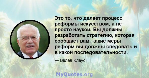 Это то, что делает процесс реформы искусством, а не просто наукой. Вы должны разработать стратегию, которая сообщает вам, какие меры реформ вы должны следовать и в какой последовательности.