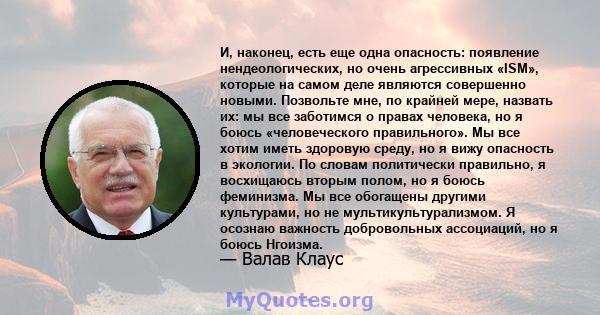 И, наконец, есть еще одна опасность: появление нендеологических, но очень агрессивных «ISM», которые на самом деле являются совершенно новыми. Позвольте мне, по крайней мере, назвать их: мы все заботимся о правах