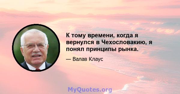 К тому времени, когда я вернулся в Чехословакию, я понял принципы рынка.