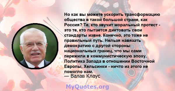 Но как вы можете ускорить трансформацию общества в такой большой стране, как Россия? Те, кто звучит моральный протест - это те, кто пытается диктовать свои стандарты извне. Конечно, это тоже не правильный путь. Нельзя