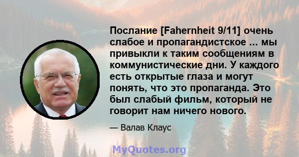 Послание [Fahernheit 9/11] очень слабое и пропагандистское ... мы привыкли к таким сообщениям в коммунистические дни. У каждого есть открытые глаза и могут понять, что это пропаганда. Это был слабый фильм, который не