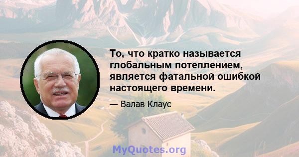 То, что кратко называется глобальным потеплением, является фатальной ошибкой настоящего времени.