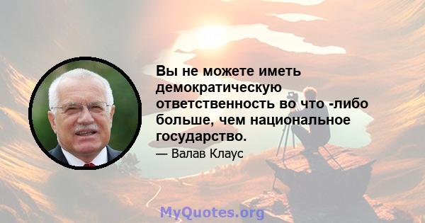 Вы не можете иметь демократическую ответственность во что -либо больше, чем национальное государство.