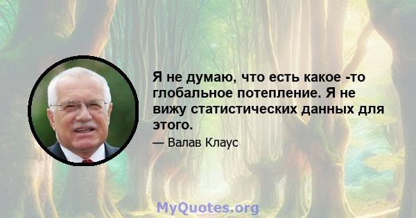 Я не думаю, что есть какое -то глобальное потепление. Я не вижу статистических данных для этого.