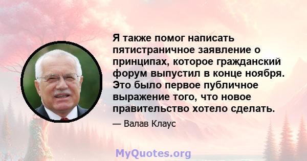 Я также помог написать пятистраничное заявление о принципах, которое гражданский форум выпустил в конце ноября. Это было первое публичное выражение того, что новое правительство хотело сделать.