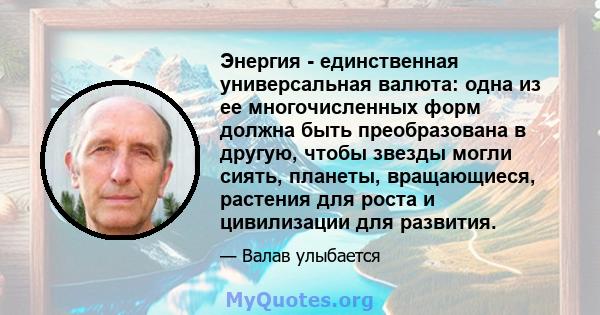 Энергия - единственная универсальная валюта: одна из ее многочисленных форм должна быть преобразована в другую, чтобы звезды могли сиять, планеты, вращающиеся, растения для роста и цивилизации для развития.