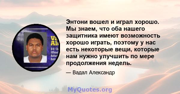 Энтони вошел и играл хорошо. Мы знаем, что оба нашего защитника имеют возможность хорошо играть, поэтому у нас есть некоторые вещи, которые нам нужно улучшить по мере продолжения недель.