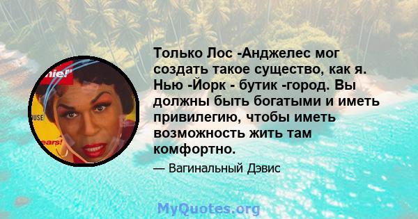 Только Лос -Анджелес мог создать такое существо, как я. Нью -Йорк - бутик -город. Вы должны быть богатыми и иметь привилегию, чтобы иметь возможность жить там комфортно.