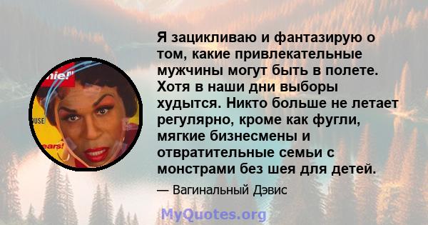 Я зацикливаю и фантазирую о том, какие привлекательные мужчины могут быть в полете. Хотя в наши дни выборы худытся. Никто больше не летает регулярно, кроме как фугли, мягкие бизнесмены и отвратительные семьи с монстрами 